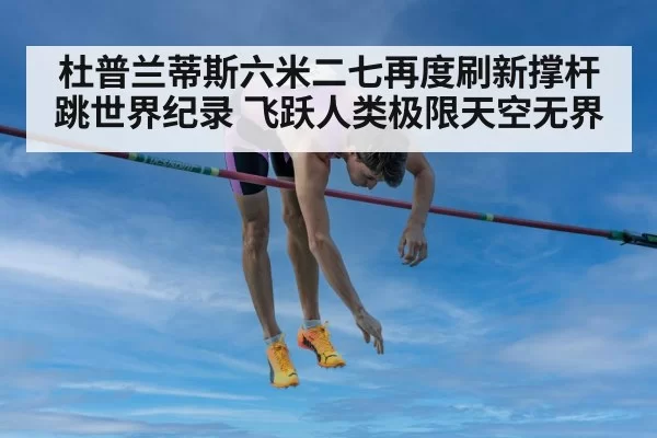 杜普兰蒂斯六米二七再度刷新撑杆跳世界纪录 飞跃人类极限天空无界