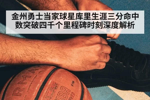 金州勇士当家球星库里生涯三分命中数突破四千个里程碑时刻深度解析