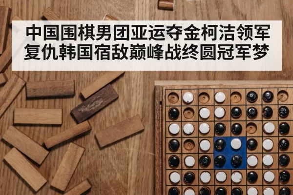 中国围棋男团亚运夺金柯洁领军复仇韩国宿敌巅峰战终圆冠军梦