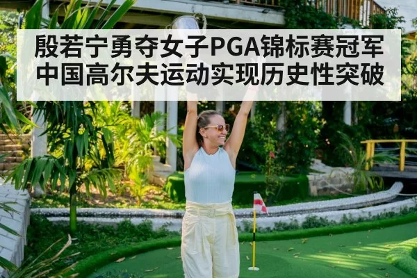 殷若宁勇夺女子PGA锦标赛冠军 中国高尔夫运动实现历史性突破