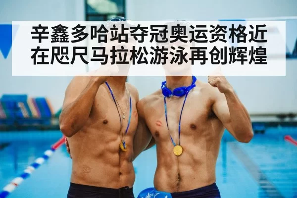 辛鑫多哈站夺冠奥运资格近在咫尺马拉松游泳再创辉煌
