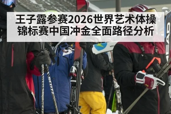 王子露参赛2026世界艺术体操锦标赛中国冲金全面路径分析